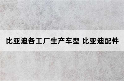 比亚迪各工厂生产车型 比亚迪配件